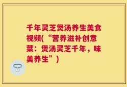 千年灵芝煲汤养生美食视频(“营养滋补创意菜：煲汤灵芝千年，味美养生”)