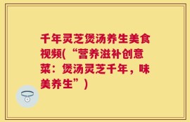 千年灵芝煲汤养生美食视频(“营养滋补创意菜：煲汤灵芝千年，味美养生”)