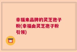 幸福来品牌的灵芝孢子粉(幸福由灵芝孢子粉引领)