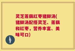 灵芝莲藕红枣猪脚汤(猪脚汤配搭灵芝、莲藕和红枣，营养丰富、美味可口)