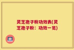 灵芝孢子粉功效表(灵芝孢子粉：功效一览)