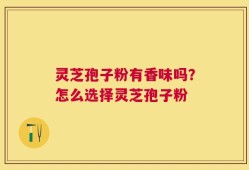 灵芝孢子粉有香味吗？怎么选择灵芝孢子粉