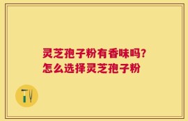 灵芝孢子粉有香味吗？怎么选择灵芝孢子粉