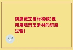 研磨灵芝素材视频(视频展现灵芝素材的研磨过程)