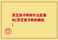 灵芝孢子粉和什么配着吃(灵芝孢子粉的最佳)