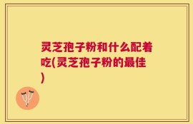 灵芝孢子粉和什么配着吃(灵芝孢子粉的最佳)