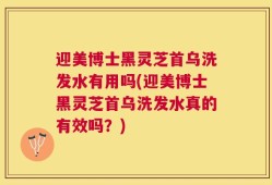 迎美博士黑灵芝首乌洗发水有用吗(迎美博士黑灵芝首乌洗发水真的有效吗？)