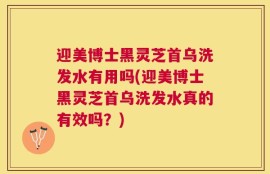 迎美博士黑灵芝首乌洗发水有用吗(迎美博士黑灵芝首乌洗发水真的有效吗？)