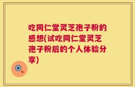吃同仁堂灵芝孢子粉的感想(试吃同仁堂灵芝孢子粉后的个人体验分享)