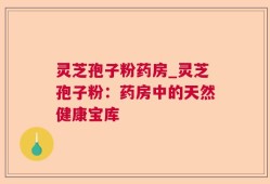 灵芝孢子粉药房_灵芝孢子粉：药房中的天然健康宝库