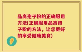 品高孢子粉的正确服用方法(正确服用品高孢子粉的方法，让您更好的享受健康美食)