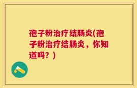 孢子粉治疗结肠炎(孢子粉治疗结肠炎，你知道吗？)