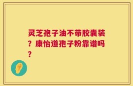 灵芝孢子油不带胶囊装？康怡道孢子粉靠谱吗？