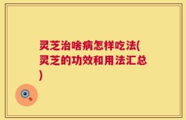 灵芝治啥病怎样吃法(灵芝的功效和用法汇总)
