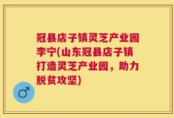冠县店子镇灵芝产业园李宁(山东冠县店子镇打造灵芝产业园，助力脱贫攻坚)