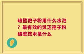 破壁孢子粉用什么水泡？最有效的灵芝孢子粉破壁技术是什么