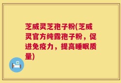芝威灵芝孢子粉(芝威灵官方纯露孢子粉，促进免疫力，提高睡眠质量)