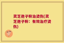 灵芝孢子粉治烫伤(灵芝孢子粉：有效治疗烫伤)