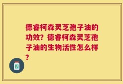 德睿柯森灵芝孢子油的功效？德睿柯森灵芝孢子油的生物活性怎么样？
