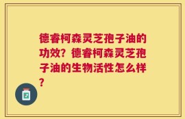 德睿柯森灵芝孢子油的功效？德睿柯森灵芝孢子油的生物活性怎么样？