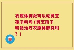 衣原体肺炎可以吃灵芝孢子粉吗 (灵芝孢子粉能治疗衣原体肺炎吗？)