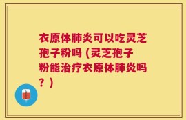衣原体肺炎可以吃灵芝孢子粉吗 (灵芝孢子粉能治疗衣原体肺炎吗？)