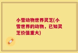 小雪动物世界灵芝(小雪世界的动物，已知灵芝价值重大)