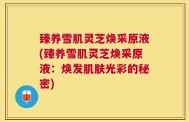 臻养雪肌灵芝焕采原液(臻养雪肌灵芝焕采原液：焕发肌肤光彩的秘密)