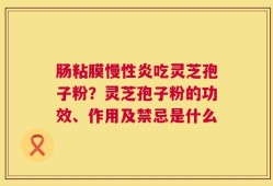 肠粘膜慢性炎吃灵芝孢子粉？灵芝孢子粉的功效、作用及禁忌是什么