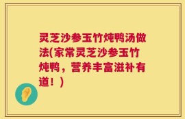 灵芝沙参玉竹炖鸭汤做法(家常灵芝沙参玉竹炖鸭，营养丰富滋补有道！)