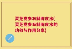 灵芝党参石斛陈皮水(灵芝党参石斛陈皮水的功效与作用分享)