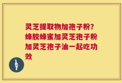 灵芝提取物加孢子粉？蜂胶蜂蜜加灵芝孢子粉加灵芝孢子油一起吃功效