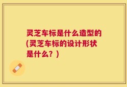 灵芝车标是什么造型的(灵芝车标的设计形状是什么？)