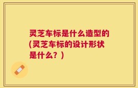 灵芝车标是什么造型的(灵芝车标的设计形状是什么？)