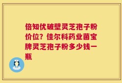 倍知优破壁灵芝孢子粉价位？佳尔科药业菌宝牌灵芝孢子粉多少钱一瓶