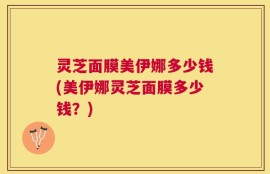 灵芝面膜美伊娜多少钱(美伊娜灵芝面膜多少钱？)