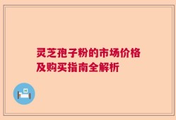 灵芝孢子粉的市场价格及购买指南全解析