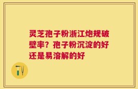 灵芝孢子粉浙江炮规破壁率？孢子粉沉淀的好还是易溶解的好