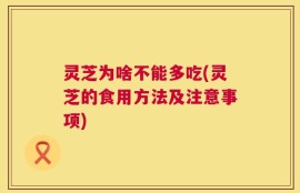灵芝为啥不能多吃(灵芝的食用方法及注意事项)