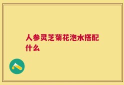 人参灵芝菊花泡水搭配什么