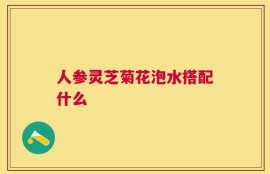 人参灵芝菊花泡水搭配什么