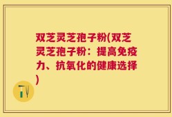 双芝灵芝孢子粉(双芝灵芝孢子粉：提高免疫力、抗氧化的健康选择)
