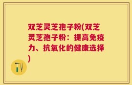 双芝灵芝孢子粉(双芝灵芝孢子粉：提高免疫力、抗氧化的健康选择)