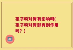 孢子粉对胃有影响吗(孢子粉对胃部有副作用吗？)