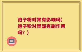 孢子粉对胃有影响吗(孢子粉对胃部有副作用吗？)