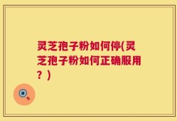 灵芝孢子粉如何停(灵芝孢子粉如何正确服用？)