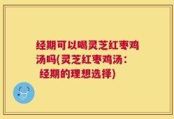 经期可以喝灵芝红枣鸡汤吗(灵芝红枣鸡汤： 经期的理想选择)