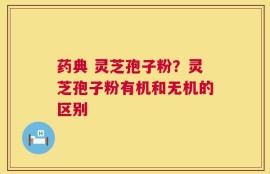 药典 灵芝孢子粉？灵芝孢子粉有机和无机的区别