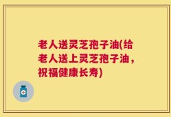 老人送灵芝孢子油(给老人送上灵芝孢子油，祝福健康长寿)