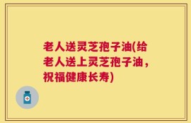 老人送灵芝孢子油(给老人送上灵芝孢子油，祝福健康长寿)